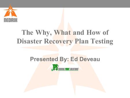 The Why, What and How of Disaster Recovery Plan Testing Presented By: Ed Deveau.