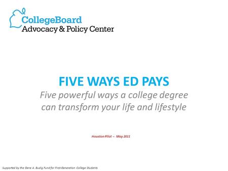 FIVE WAYS ED PAYS Five powerful ways a college degree can transform your life and lifestyle Houston Pilot – May 2011 Supported by the Gene A. Budig Fund.