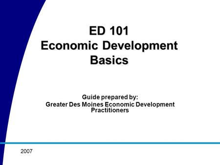 Guide prepared by: Greater Des Moines Economic Development Practitioners 2007 ED 101 Economic Development Basics.