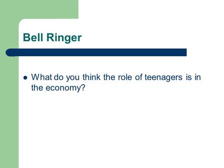 Bell Ringer What do you think the role of teenagers is in the economy?