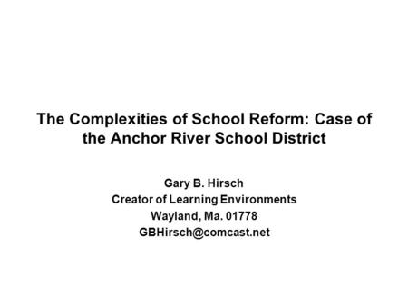 The Complexities of School Reform: Case of the Anchor River School District Gary B. Hirsch Creator of Learning Environments Wayland, Ma. 01778