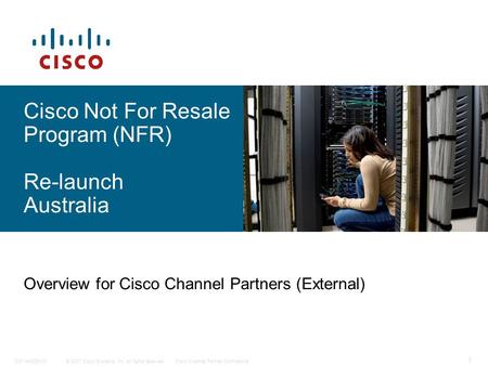 © 2007 Cisco Systems, Inc. All rights reserved.Cisco Channel Partner ConfidentialC97-440229-00 1 Cisco Not For Resale Program (NFR) Re-launch Australia.