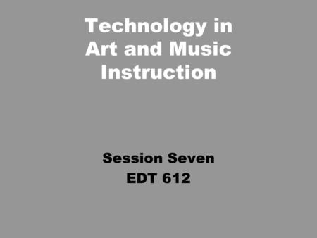 Technology in Art and Music Instruction Session Seven EDT 612.