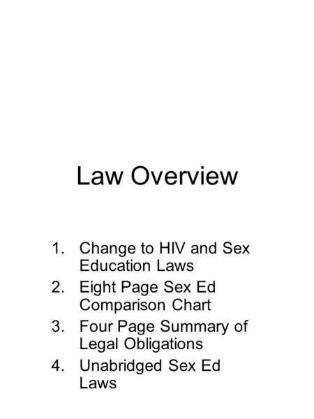 Law Overview 1.Change to HIV and Sex Education Laws 2.Eight Page Sex Ed Comparison Chart 3.Four Page Summary of Legal Obligations 4.Unabridged Sex Ed Laws.