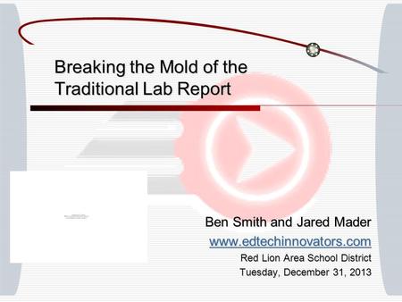 Breaking the Mold of the Traditional Lab Report Ben Smith and Jared Mader www.edtechinnovators.com Red Lion Area School District Tuesday, December 31,
