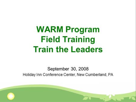 WARM Program Field Training Train the Leaders September 30, 2008 Holiday Inn Conference Center, New Cumberland, PA.