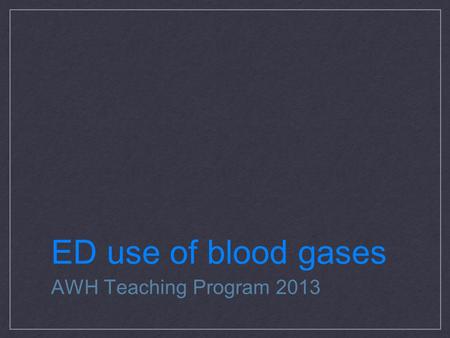 ED use of blood gases AWH Teaching Program 2013.