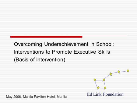 Overcoming Underachievement in School: Interventions to Promote Executive Skills (Basis of Intervention) Ed Link Foundation May 2006, Manila Pavilion Hotel,