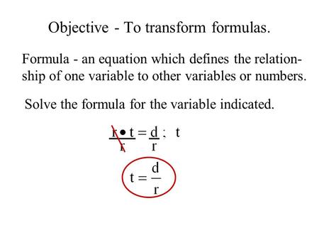 Objective - To transform formulas. Solve the formula for the variable indicated. Formula - an equation which defines the relation- ship of one variable.