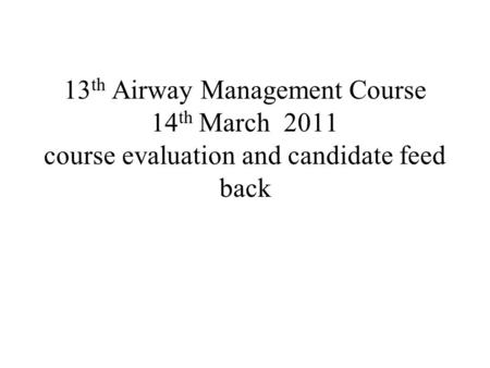 13 th Airway Management Course 14 th March 2011 course evaluation and candidate feed back.