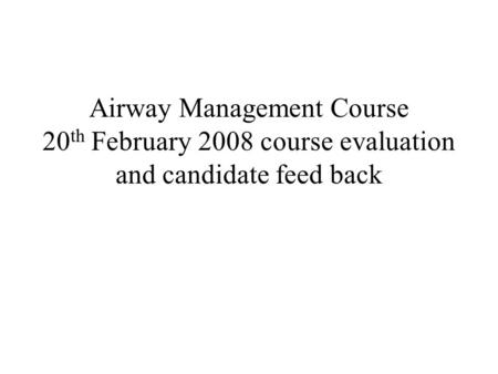Airway Management Course 20 th February 2008 course evaluation and candidate feed back.