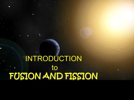 INTRODUCTION to FUSION AND FISSION