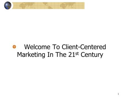 1 Welcome To Client-Centered Marketing In The 21 st Century.