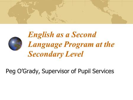 English as a Second Language Program at the Secondary Level Peg OGrady, Supervisor of Pupil Services.