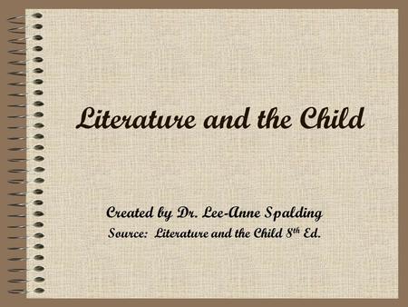 Literature and the Child Created by Dr. Lee-Anne Spalding Source: Literature and the Child 8 th Ed.