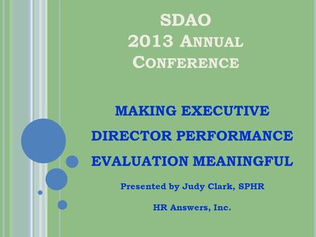 SDAO 2013 A NNUAL C ONFERENCE MAKING EXECUTIVE DIRECTOR PERFORMANCE EVALUATION MEANINGFUL Presented by Judy Clark, SPHR HR Answers, Inc.