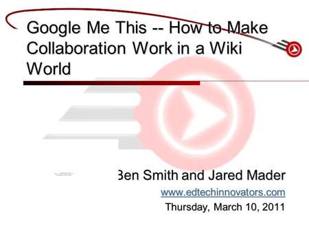 Ben Smith and Jared Mader www.edtechinnovators.com Thursday, March 10, 2011 Google Me This -- How to Make Collaboration Work in a Wiki World.