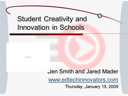 Student Creativity and Innovation in Schools Ben Smith and Jared Mader www.edtechinnovators.com Thursday,January 15, 2009.