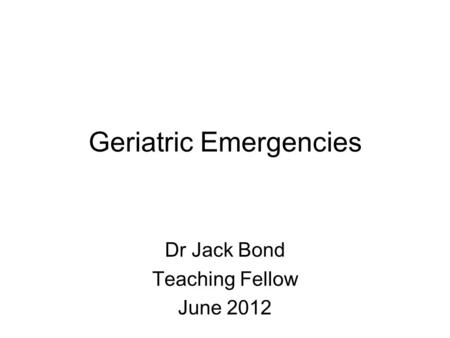 Geriatric Emergencies Dr Jack Bond Teaching Fellow June 2012.