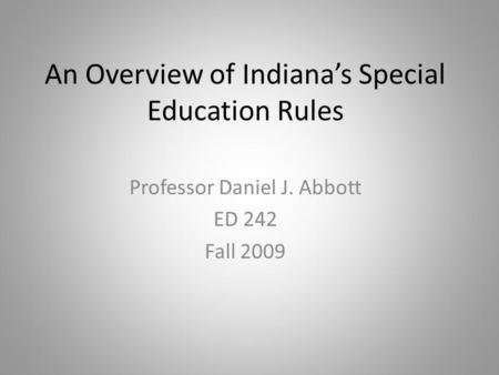 An Overview of Indianas Special Education Rules Professor Daniel J. Abbott ED 242 Fall 2009.