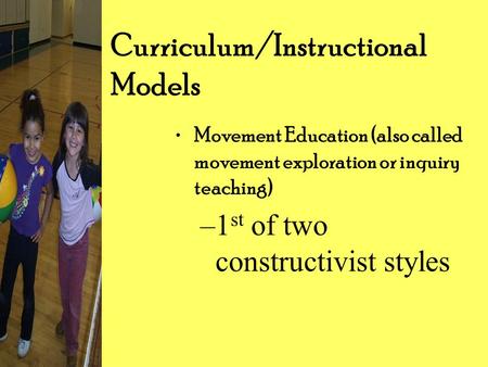 Curriculum/Instructional Models Movement Education (also called movement exploration or inquiry teaching) –1 st of two constructivist styles.