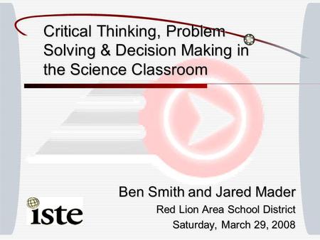 Critical Thinking, Problem Solving & Decision Making in the Science Classroom Ben Smith and Jared Mader Red Lion Area School District Saturday, March 29,