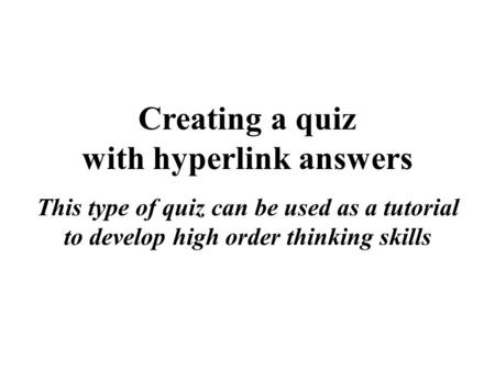 Creating a quiz with hyperlink answers This type of quiz can be used as a tutorial to develop high order thinking skills.
