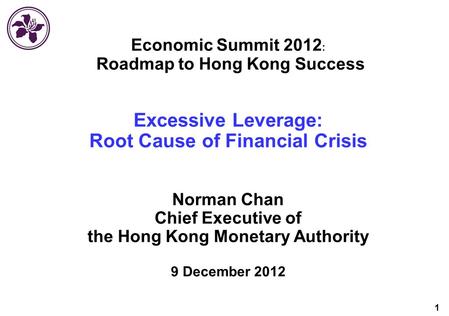 1 Economic Summit 2012 Roadmap to Hong Kong Success Excessive Leverage: Root Cause of Financial Crisis Norman Chan Chief Executive of the Hong Kong Monetary.