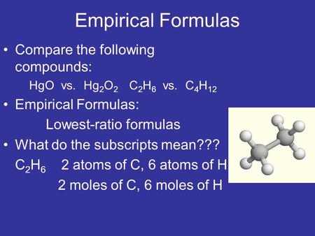 Empirical Formulas Compare the following compounds: HgO vs. Hg 2 O 2 C 2 H 6 vs. C 4 H 12 Empirical Formulas: Lowest-ratio formulas What do the subscripts.