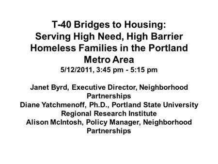 T-40 Bridges to Housing: Serving High Need, High Barrier Homeless Families in the Portland Metro Area 5/12/2011, 3:45 pm - 5:15 pm Janet Byrd, Executive.