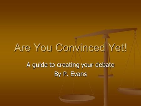 Are You Convinced Yet! A guide to creating your debate By P. Evans.