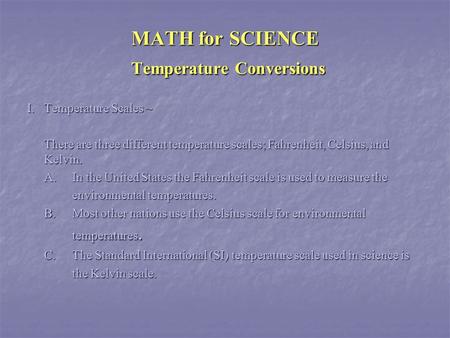 MATH for SCIENCE Temperature Conversions I.Temperature Scales ~ There are three different temperature scales; Fahrenheit, Celsius, and Kelvin. A.In the.