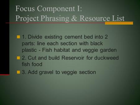 Focus Component I: Project Phrasing & Resource List 1. Divide existing cement bed into 2 parts: line each section with black plastic - Fish habitat and.