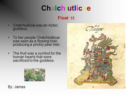 Chalchiutlicue Float 15 Chalchiulicue was an Aztec goddess. To her people Chalchiutlicue was seen as a flowing river, producing a prickly pear tree. The.