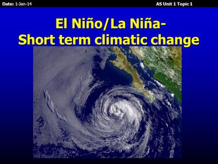 Date: 1-Jan-14 AS Unit 1 Topic 1 El Niño/La Niña- El Niño/La Niña- Short term climatic change.