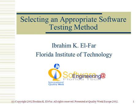 (c) Copyright 2002 Ibrahim K. El-Far. All rights reserved. Presented at Quality Week Europe 2002.1 Selecting an Appropriate Software Testing Method Ibrahim.