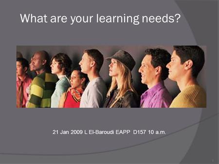 1 What are your learning needs? 21 Jan 2009 L El-Baroudi EAPP D157 10 a.m.