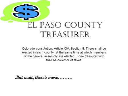 El Paso County Treasurer Colorado constitution, Article XIV, Section 8: There shall be elected in each county, at the same time at which members of the.