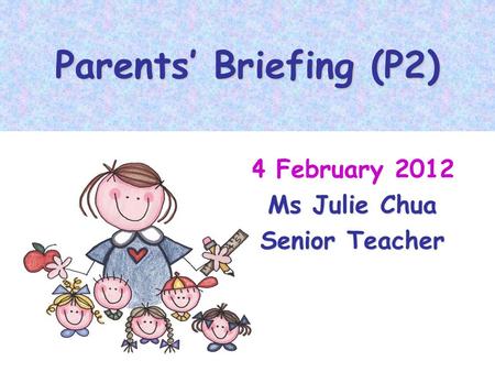 Parents Briefing (P2) 4 February 2012 Ms Julie Chua Senior Teacher.