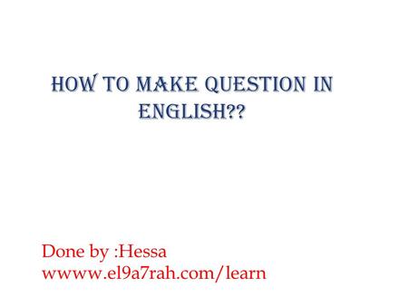 How to make question in English?? Done by :Hessa wwww.el9a7rah.com/learn.