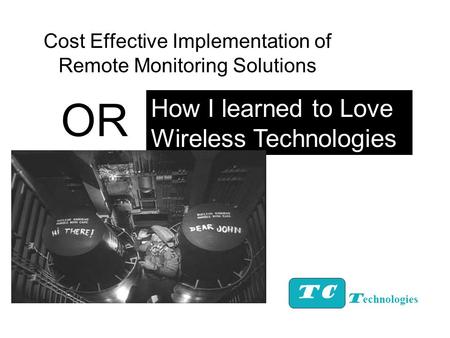 Cost Effective Implementation of Remote Monitoring Solutions TC How I learned to Love Wireless Technologies T echnologies OR.