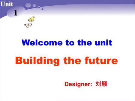 Building the future 1 Welcome to the unit Unit Designer: 刘颖