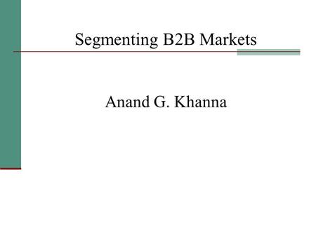 Segmenting B2B Markets Anand G. Khanna