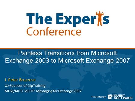 Painless Transitions from Microsoft Exchange 2003 to Microsoft Exchange 2007 J. Peter Bruzzese Co-Founder of ClipTraining MCSE/MCT/ MCITP: Messaging for.