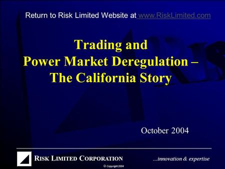 Trading and Power Market Deregulation – The California Story October 2004 Return to Risk Limited Website at www.RiskLimited.com www.RiskLimited.com.