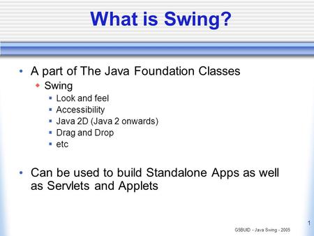 G5BUID - Java Swing - 2005 1 What is Swing? A part of The Java Foundation Classes Swing Look and feel Accessibility Java 2D (Java 2 onwards) Drag and Drop.
