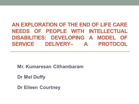 AN EXPLORATION OF THE END OF LIFE CARE NEEDS OF PEOPLE WITH INTELLECTUAL DISABILITIES: DEVELOPING A MODEL OF SERVICE DELIVERY– A PROTOCOL Mr. Kumaresan.