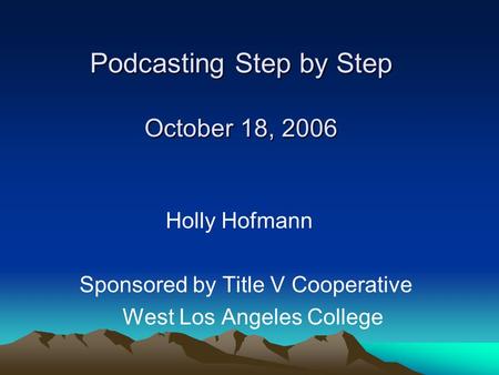 Podcasting Step by Step October 18, 2006 Holly Hofmann Sponsored by Title V Cooperative West Los Angeles College.
