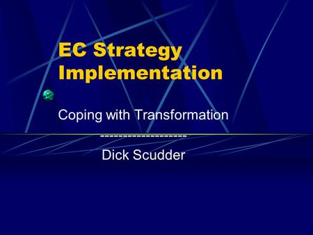 EC Strategy Implementation Coping with Transformation ------------------- Dick Scudder.