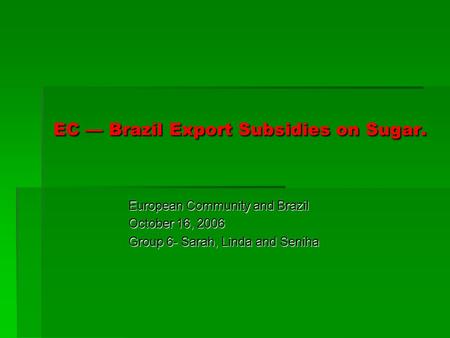 EC Brazil Export Subsidies on Sugar. European Community and Brazil October 16, 2006 Group 6- Sarah, Linda and Seniha.